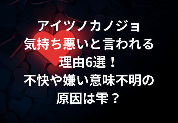 アイツノカノジョ気持ち悪いと言われる理由6選！不快や嫌い意味不明の原因は雫？