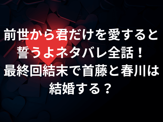 前世から君だけを愛すると誓うよネタバレ全話！最終回結末で首藤と春川は結婚する？